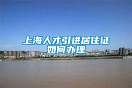 上海人才引进居住证如何办理