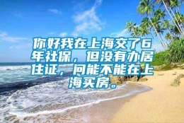 你好我在上海交了6年社保，但没有办居住证，问能不能在上海买房。