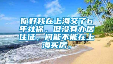 你好我在上海交了6年社保，但没有办居住证，问能不能在上海买房。