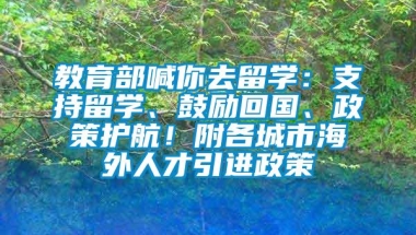 教育部喊你去留学：支持留学、鼓励回国、政策护航！附各城市海外人才引进政策