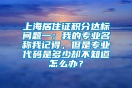 上海居住证积分达标问题一：我的专业名称我记得，但是专业代码是多少却不知道怎么办？