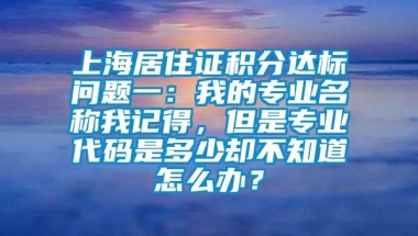 上海居住证积分达标问题一：我的专业名称我记得，但是专业代码是多少却不知道怎么办？