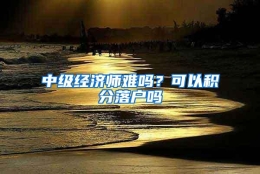 中级经济师难吗？可以积分落户吗