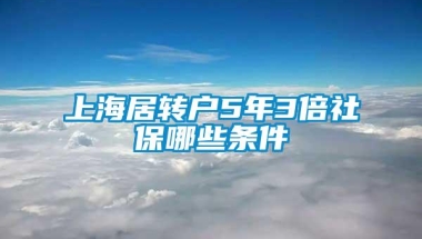 上海居转户5年3倍社保哪些条件