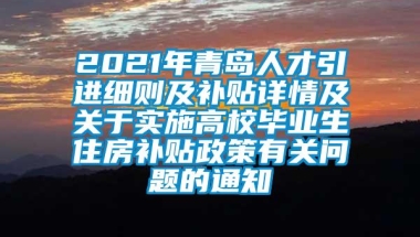 2021年青岛人才引进细则及补贴详情及关于实施高校毕业生住房补贴政策有关问题的通知