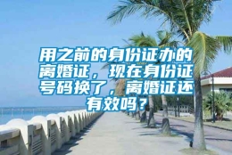 用之前的身份证办的离婚证，现在身份证号码换了，离婚证还有效吗？