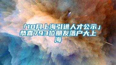 「10月上海引进人才公示」恭喜793位朋友落户大上海