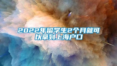 2022年留学生2个月就可以拿到上海户口