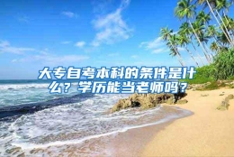 大专自考本科的条件是什么？学历能当老师吗？