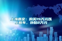 上海嘉定：购买15万元以上新车，补贴2万元