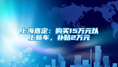 上海嘉定：购买15万元以上新车，补贴2万元