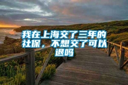 我在上海交了三年的社保，不想交了可以退吗