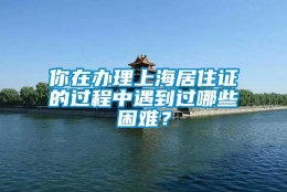 你在办理上海居住证的过程中遇到过哪些困难？