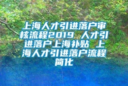 上海人才引进落户审核流程2019 人才引进落户上海补贴 上海人才引进落户流程简化