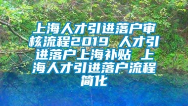 上海人才引进落户审核流程2019 人才引进落户上海补贴 上海人才引进落户流程简化