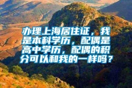 办理上海居住证，我是本科学历，配偶是高中学历，配偶的积分可以和我的一样吗？