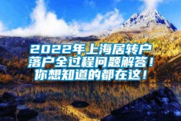 2022年上海居转户落户全过程问题解答！你想知道的都在这！