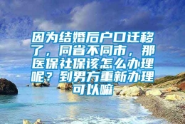 因为结婚后户口迁移了，同省不同市，那医保社保该怎么办理呢？到男方重新办理可以嘛