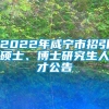 2022年咸宁市招引硕士、博士研究生人才公告