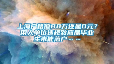 上海户籍值80万还是0元？用人单位违规致应届毕业生未能落户……