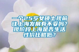 一个25岁女硕士现前往上海发展有不妥吗？现阶段上海是否生活性价比略低？