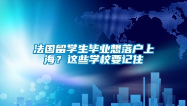 法国留学生毕业想落户上海？这些学校要记住