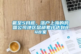 截至5月底，落户上海的跨国公司地区总部累计达到848家