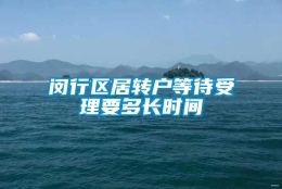 闵行区居转户等待受理要多长时间