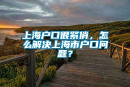 上海户口很紧俏，怎么解决上海市户口问题？