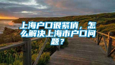 上海户口很紧俏，怎么解决上海市户口问题？