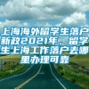 上海海外留学生落户新政2021年，留学生上海工作落户去哪里办理可靠