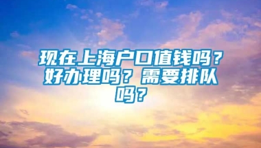 现在上海户口值钱吗？好办理吗？需要排队吗？