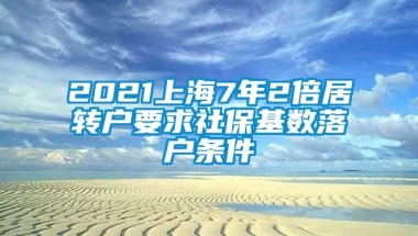 2021上海7年2倍居转户要求社保基数落户条件