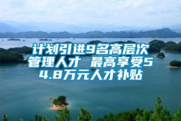 计划引进9名高层次管理人才 最高享受54.8万元人才补贴