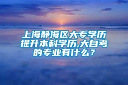 上海静海区大专学历提升本科学历,大自考的专业有什么？