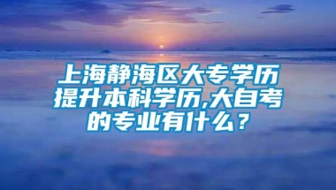 上海静海区大专学历提升本科学历,大自考的专业有什么？