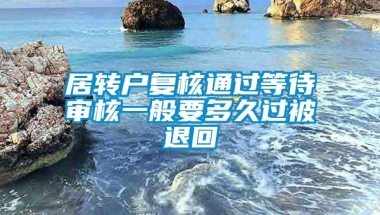 居转户复核通过等待审核一般要多久过被退回