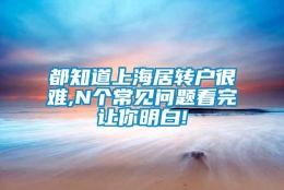 都知道上海居转户很难,N个常见问题看完让你明白!