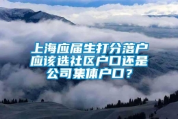 上海应届生打分落户应该选社区户口还是公司集体户口？