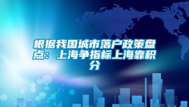 根据我国城市落户政策盘点：上海争指标上海靠积分