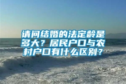 请问结婚的法定龄是多大？居民户口与农村户口有什么区别？