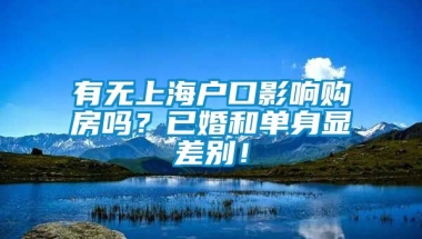 有无上海户口影响购房吗？已婚和单身显差别！