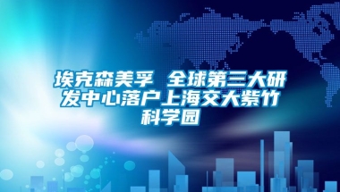 埃克森美孚 全球第三大研发中心落户上海交大紫竹科学园