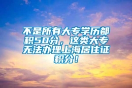 不是所有大专学历都积50分，这类大专无法办理上海居住证积分！