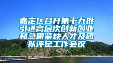 嘉定区召开第十九批引进高层次创新创业和急需紧缺人才及团队评定工作会议