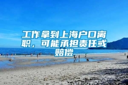 工作拿到上海户口离职，可能承担责任或赔偿