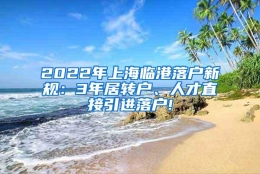 2022年上海临港落户新规：3年居转户、人才直接引进落户!