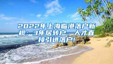 2022年上海临港落户新规：3年居转户、人才直接引进落户!