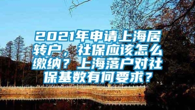 2021年申请上海居转户，社保应该怎么缴纳？上海落户对社保基数有何要求？