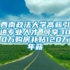 西南政法大学高薪引进专业人才 可享300万购房补贴120万年薪